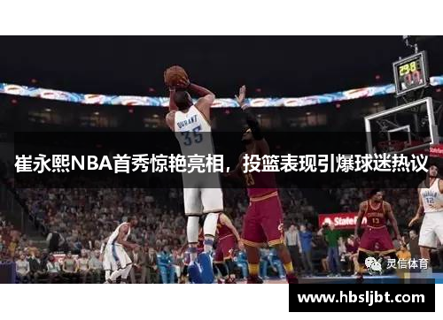 崔永熙NBA首秀惊艳亮相，投篮表现引爆球迷热议